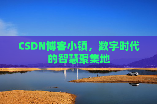 CSDN博客小镇，数字时代的智慧聚集地